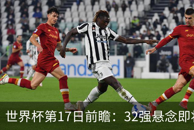 世界杯第17日前瞻：32强悬念即将全部揭晓 39岁超巨争创神迹