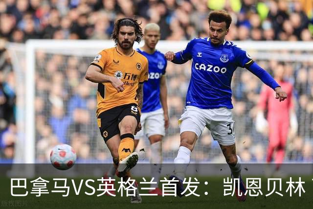 巴拿马VS英格兰首发：凯恩贝林 萨卡拉什福德配罗杰斯