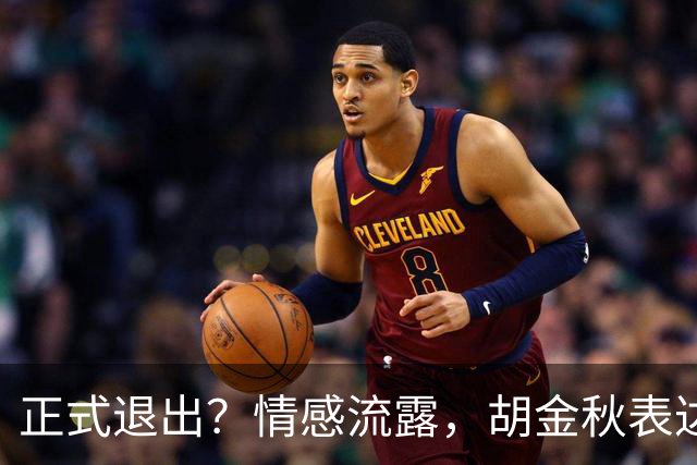 正式退出？情感流露，胡金秋表达心声，官宣决定，原因揭晓，郭士强应当领悟