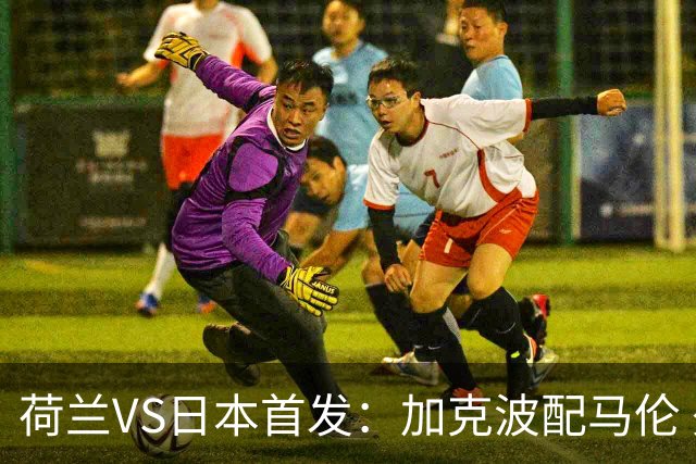 荷兰VS日本首发：加克波配马伦 久保建英搭档堂安律