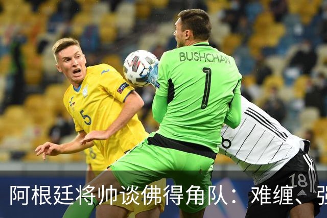 阿根廷将帅谈佛得角队：难缠、强大……