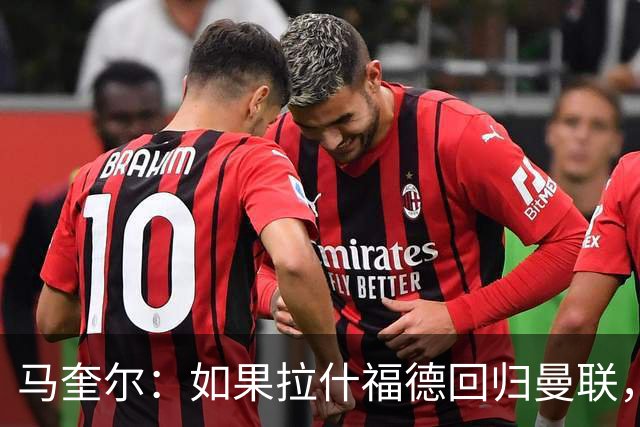 马奎尔：如果拉什福德回归曼联，我当然会张开双臂欢迎