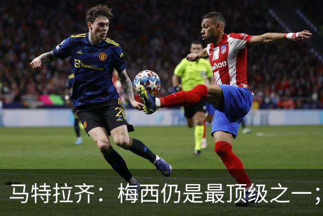 马特拉齐：梅西仍是最顶级之一；乌兹基地有12块球场 意大利才3块