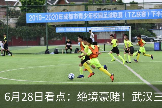 6月28日看点：绝境豪赌！武汉三镇租来三位前国脚，这支降级队真能起死回生？